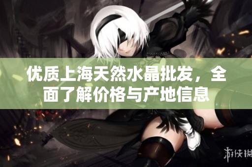 优质上海天然水晶批发，全面了解价格与产地信息