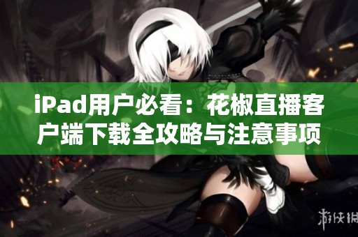 iPad用户必看：花椒直播客户端下载全攻略与注意事项