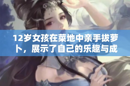 12岁女孩在菜地中亲手拔萝卜，展示了自己的乐趣与成长