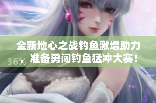 全新地心之战钓鱼激增助力，准备勇闯钓鱼猛冲大赛！