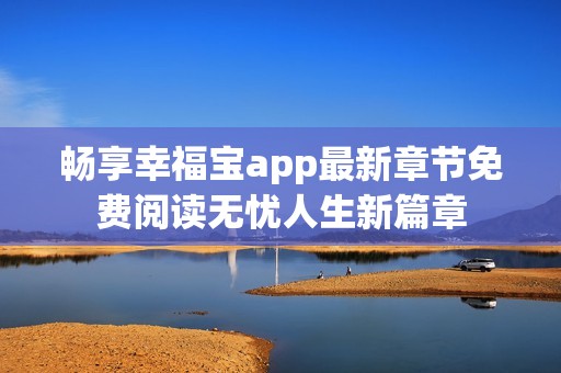 畅享幸福宝app最新章节免费阅读无忧人生新篇章
