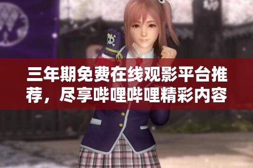 三年期免费在线观影平台推荐，尽享哔哩哔哩精彩内容
