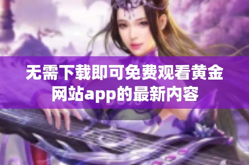 无需下载即可免费观看黄金网站app的最新内容