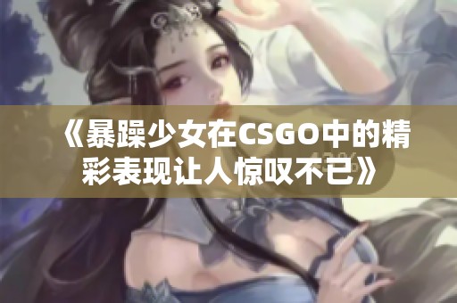 《暴躁少女在CSGO中的精彩表现让人惊叹不已》