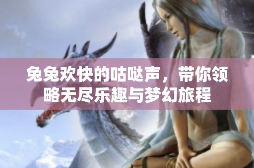 兔兔欢快的咕哒声，带你领略无尽乐趣与梦幻旅程