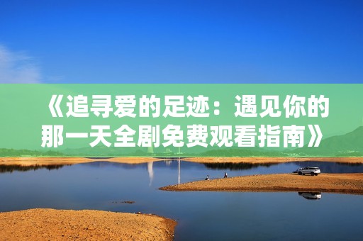 《追寻爱的足迹：遇见你的那一天全剧免费观看指南》