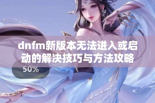 dnfm新版本无法进入或启动的解决技巧与方法攻略