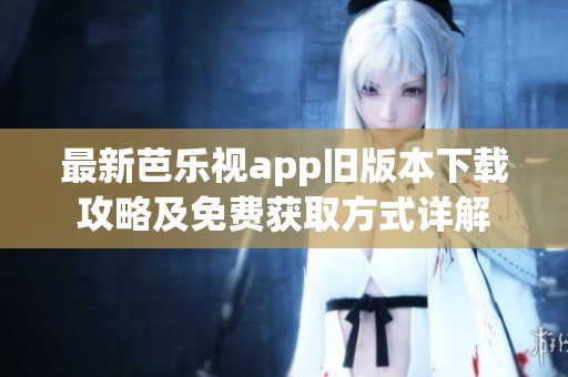 最新芭乐视app旧版本下载攻略及免费获取方式详解
