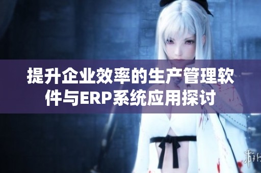 提升企业效率的生产管理软件与ERP系统应用探讨