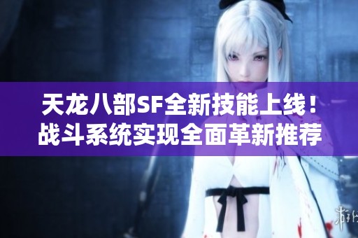 天龙八部SF全新技能上线！战斗系统实现全面革新推荐体验！
