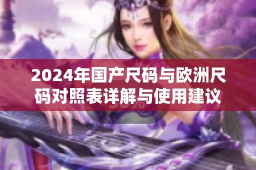 2024年国产尺码与欧洲尺码对照表详解与使用建议