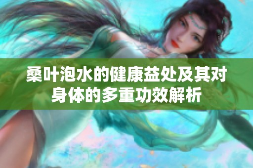 桑叶泡水的健康益处及其对身体的多重功效解析