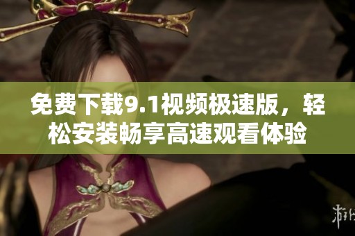 免费下载9.1视频极速版，轻松安装畅享高速观看体验