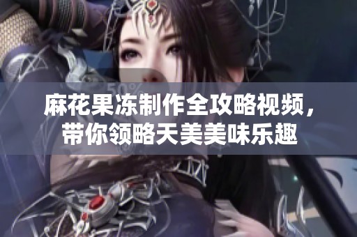 麻花果冻制作全攻略视频，带你领略天美美味乐趣