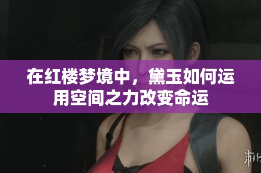 在红楼梦境中，黛玉如何运用空间之力改变命运