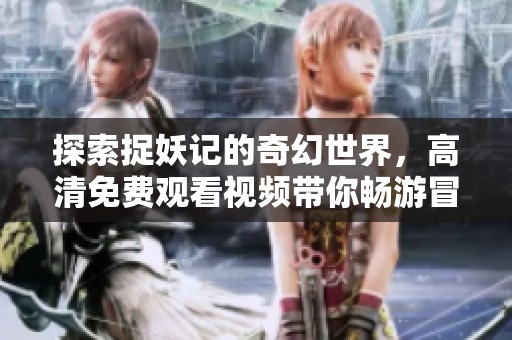 探索捉妖记的奇幻世界，高清免费观看视频带你畅游冒险之旅
