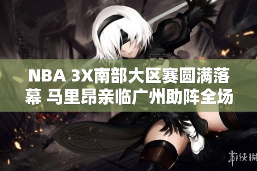 NBA 3X南部大区赛圆满落幕 马里昂亲临广州助阵全场精彩