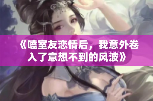 《嗑室友恋情后，我意外卷入了意想不到的风波》