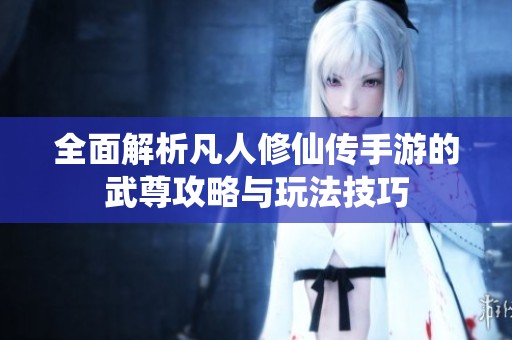 全面解析凡人修仙传手游的武尊攻略与玩法技巧