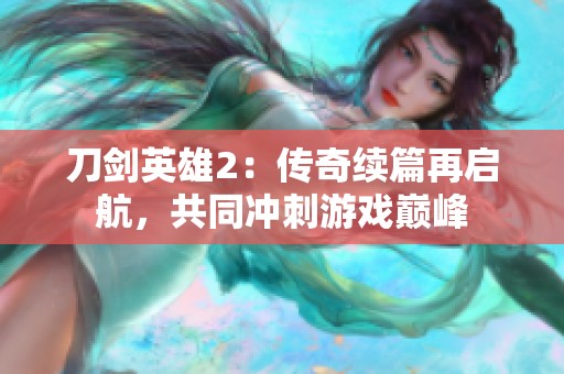 刀剑英雄2：传奇续篇再启航，共同冲刺游戏巅峰
