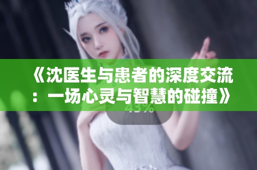 《沈医生与患者的深度交流：一场心灵与智慧的碰撞》