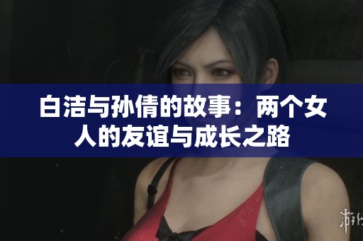 白洁与孙倩的故事：两个女人的友谊与成长之路