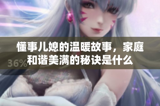 懂事儿媳的温暖故事，家庭和谐美满的秘诀是什么