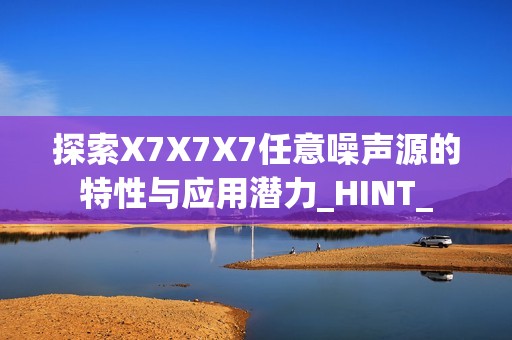 探索X7X7X7任意噪声源的特性与应用潜力_HINT_