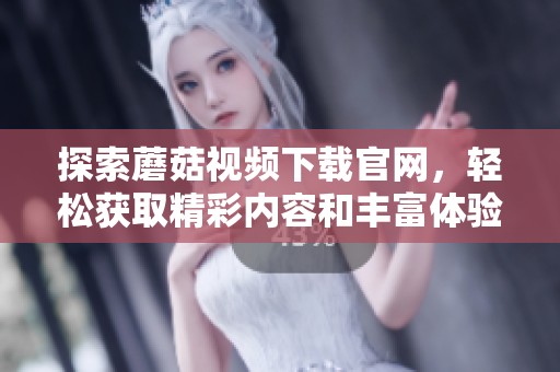 探索蘑菇视频下载官网，轻松获取精彩内容和丰富体验