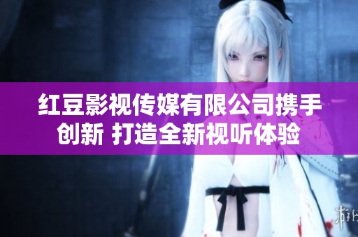 红豆影视传媒有限公司携手创新 打造全新视听体验