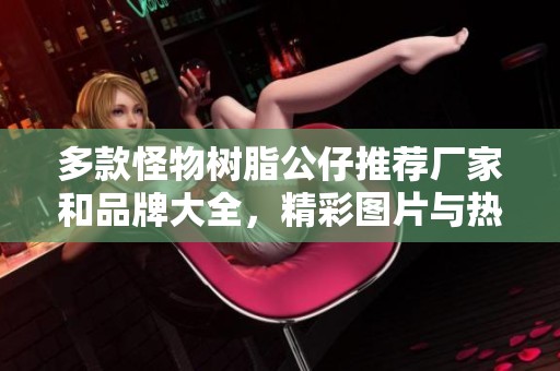 多款怪物树脂公仔推荐厂家和品牌大全，精彩图片与热帖分享