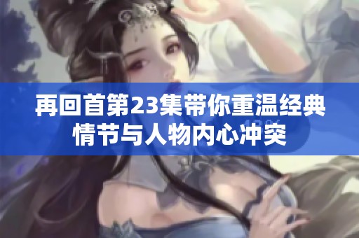 再回首第23集带你重温经典情节与人物内心冲突