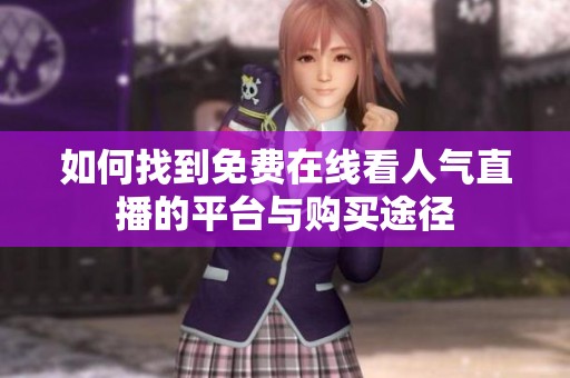 如何找到免费在线看人气直播的平台与购买途径