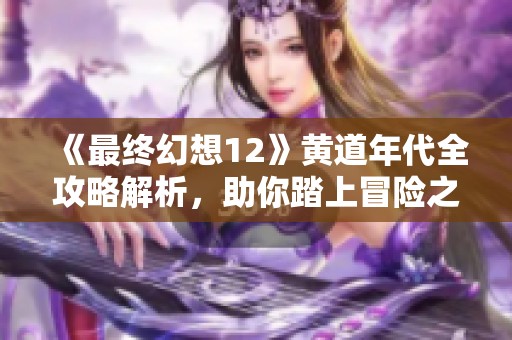 《最终幻想12》黄道年代全攻略解析，助你踏上冒险之旅