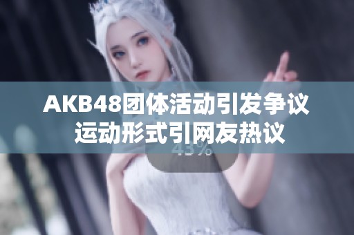 AKB48团体活动引发争议 运动形式引网友热议