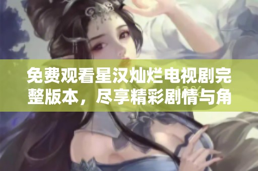 免费观看星汉灿烂电视剧完整版本，尽享精彩剧情与角色魅力