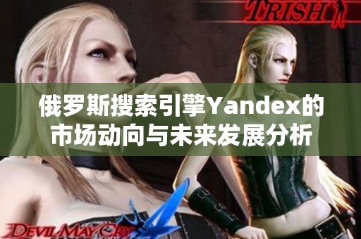 俄罗斯搜索引擎Yandex的市场动向与未来发展分析