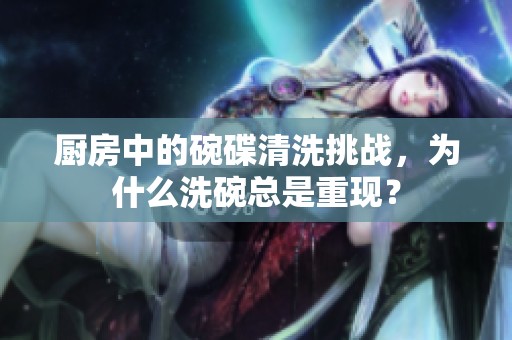 厨房中的碗碟清洗挑战，为什么洗碗总是重现？