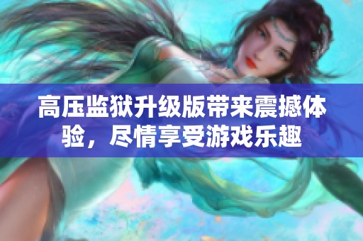 高压监狱升级版带来震撼体验，尽情享受游戏乐趣