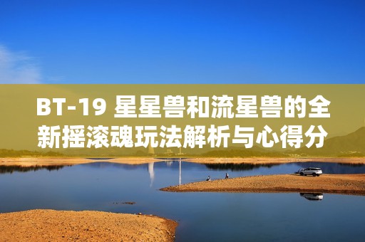 BT-19 星星兽和流星兽的全新摇滚魂玩法解析与心得分享