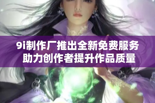 9i制作厂推出全新免费服务 助力创作者提升作品质量