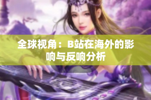 全球视角：B站在海外的影响与反响分析