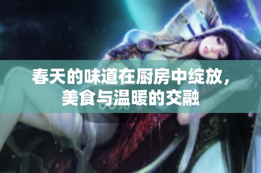 春天的味道在厨房中绽放，美食与温暖的交融