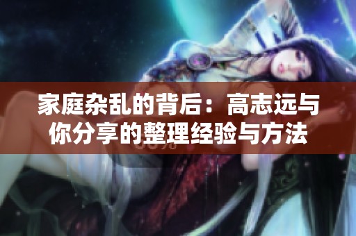 家庭杂乱的背后：高志远与你分享的整理经验与方法
