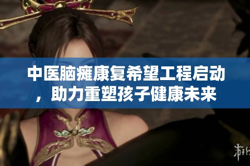 中医脑瘫康复希望工程启动，助力重塑孩子健康未来