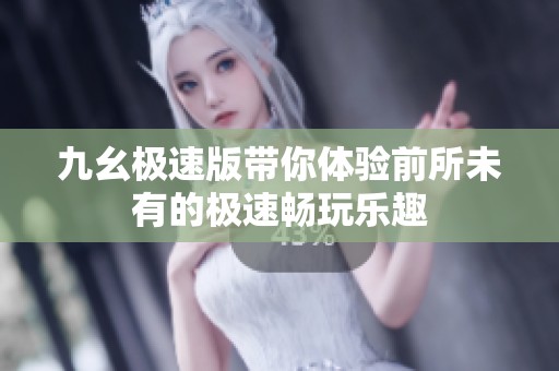 九幺极速版带你体验前所未有的极速畅玩乐趣