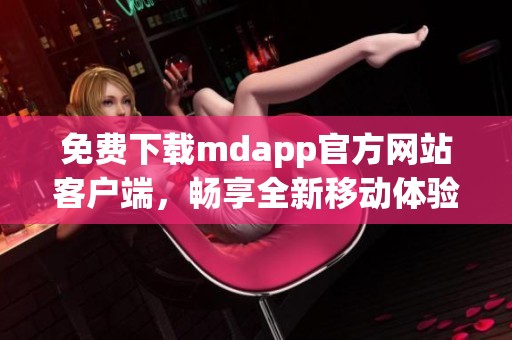 免费下载mdapp官方网站客户端，畅享全新移动体验