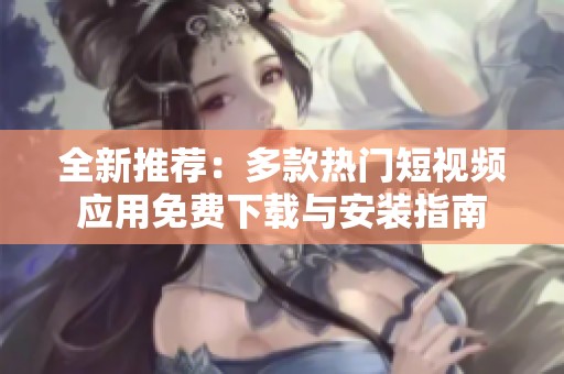 全新推荐：多款热门短视频应用免费下载与安装指南