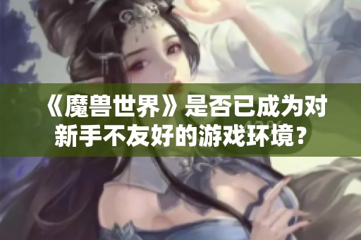 《魔兽世界》是否已成为对新手不友好的游戏环境？