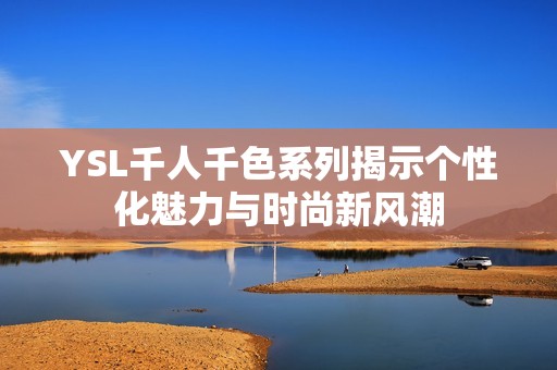 YSL千人千色系列揭示个性化魅力与时尚新风潮
